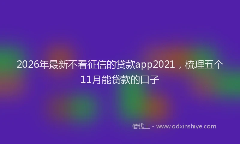 2026年最新不看征信的贷款app2021，梳理五个11月能贷款的口子