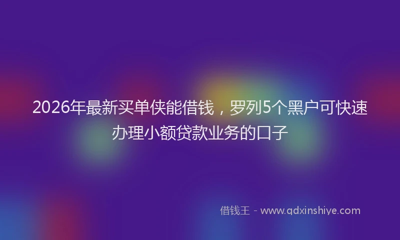 2026年最新买单侠能借钱，罗列5个黑户可快速办理小额贷款业务的口子