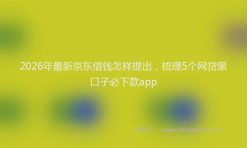 2026年最新京东借钱怎样提出,梳理5个网贷黑口子必下款app