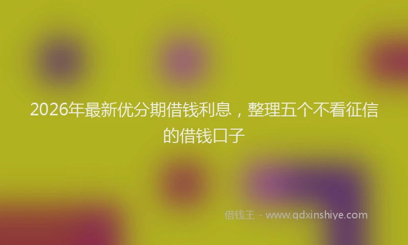 2026年最新优分期借钱利息，整理五个不看征信的借钱口子