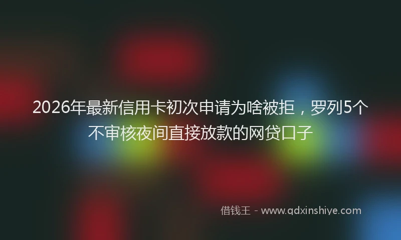 2026年最新信用卡初次申请为啥被拒,罗列5个不审核夜间直接放款的网贷口子