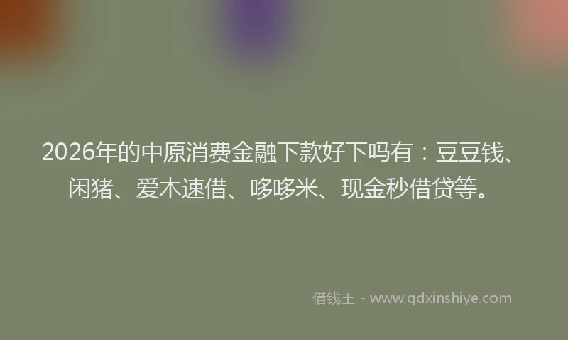 2026年的中原消费金融下款好下吗有:豆豆钱、闲猪、爱木速借、哆哆米、现金秒借贷等。
