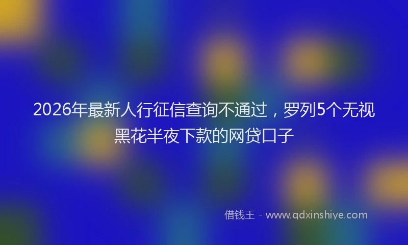 2026年最新人行征信查询不通过，罗列5个无视黑花半夜下款的网贷口子