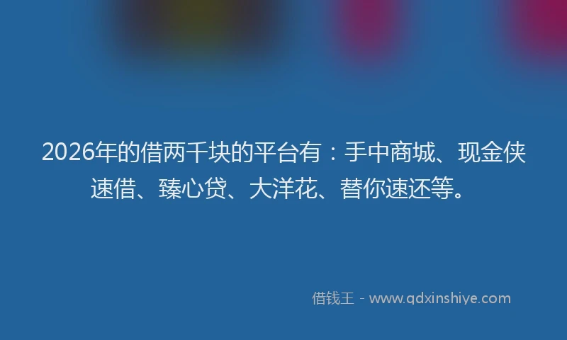 2026年的借两千块的平台有：手中商城、现金侠速借、臻心贷、大洋花、替你速还等。