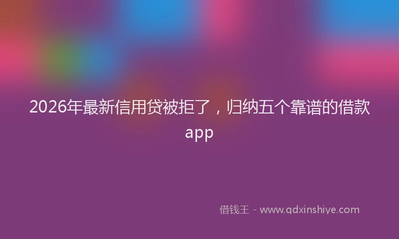 2026年最新信用贷被拒了，归纳五个靠谱的借款app