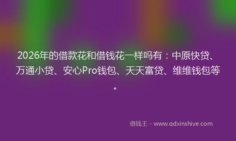 2026年的借款花和借钱花一样吗有：中原快贷、万通小贷、安心Pro钱包、天天富贷、维维钱包等。