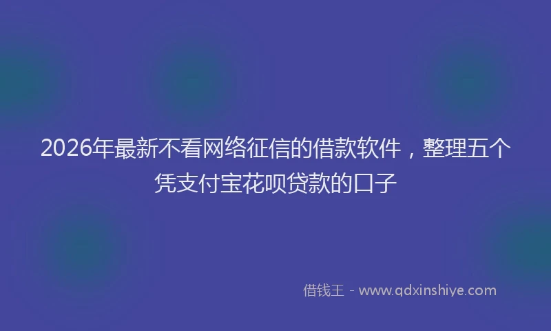 2026年最新不看网络征信的借款软件，整理五个凭支付宝花呗贷款的口子
