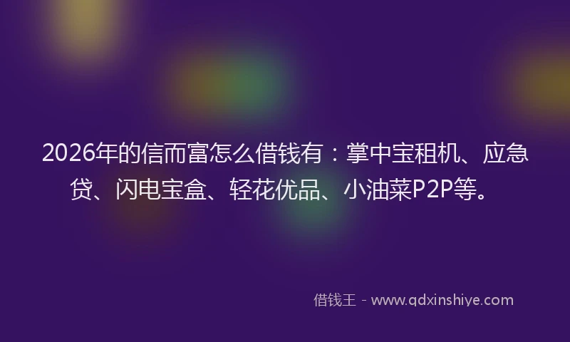 2026年的信而富怎么借钱有：掌中宝租机、应急贷、闪电宝盒、轻花优品、小油菜P2P等。