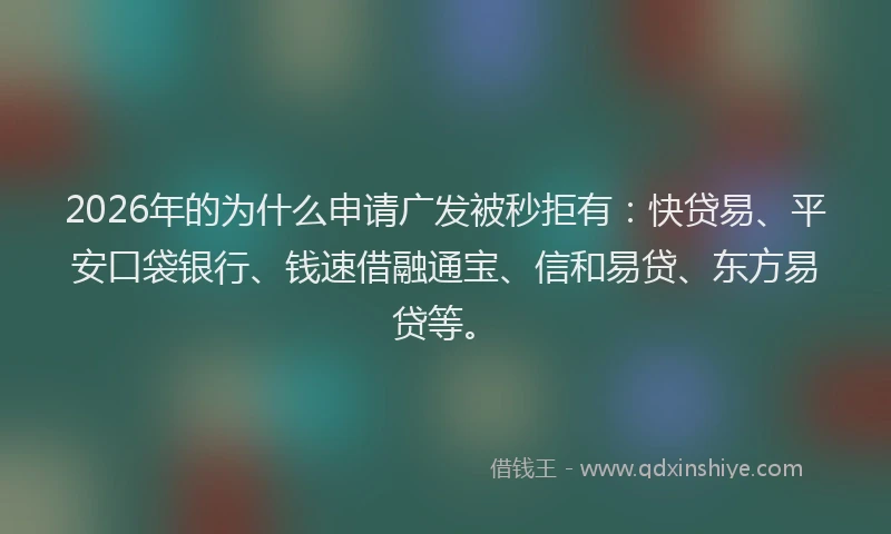 2026年的为什么申请广发被秒拒有：快贷易、平安口袋银行、钱速借融通宝、信和易贷、东方易贷等。