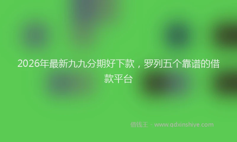 2026年最新九九分期好下款，罗列五个靠谱的借款平台