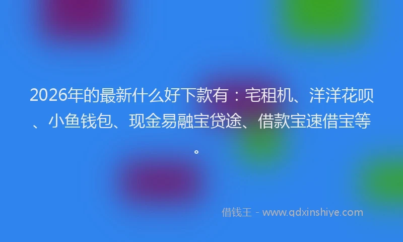 2026年的最新什么好下款有:宅租机、洋洋花呗、小鱼钱包、现金易融宝贷途、借款宝速借宝等。