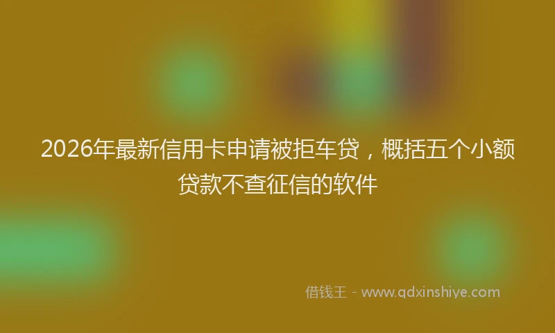 2026年最新信用卡申请被拒车贷，概括五个小额贷款不查征信的软件