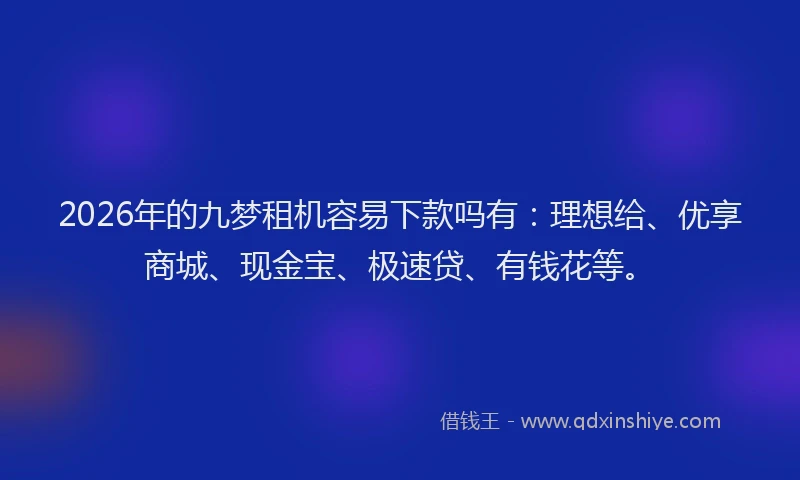 2026年的九梦租机容易下款吗有：理想给、优享商城、现金宝、极速贷、有钱花等。