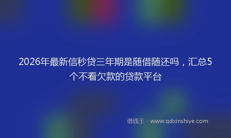 2026年最新信秒贷三年期是随借随还吗,汇总5个不看欠款的贷款平台
