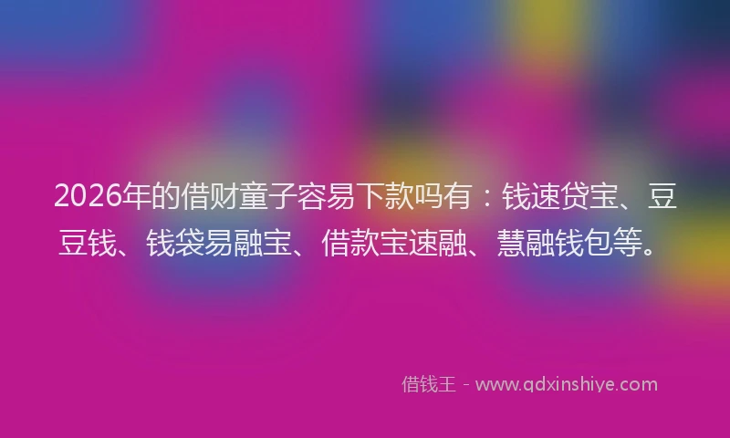 2026年的借财童子容易下款吗有：钱速贷宝、豆豆钱、钱袋易融宝、借款宝速融、慧融钱包等。
