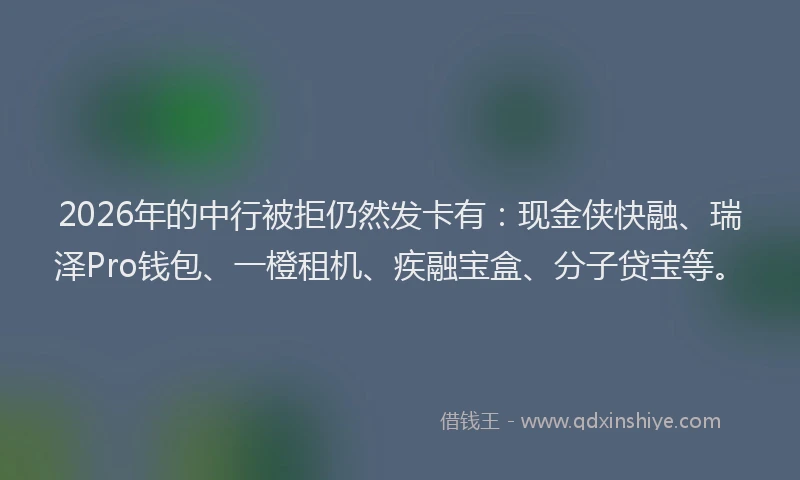2026年的中行被拒仍然发卡有：现金侠快融、瑞泽Pro钱包、一橙租机、疾融宝盒、分子贷宝等。