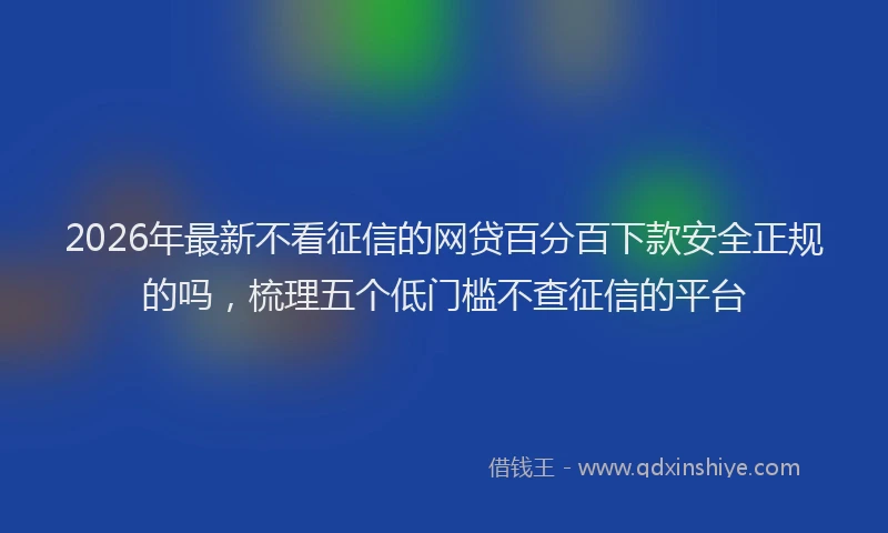 2026年最新不看征信的网贷百分百下款安全正规的吗，梳理五个低门槛不查征信的平台