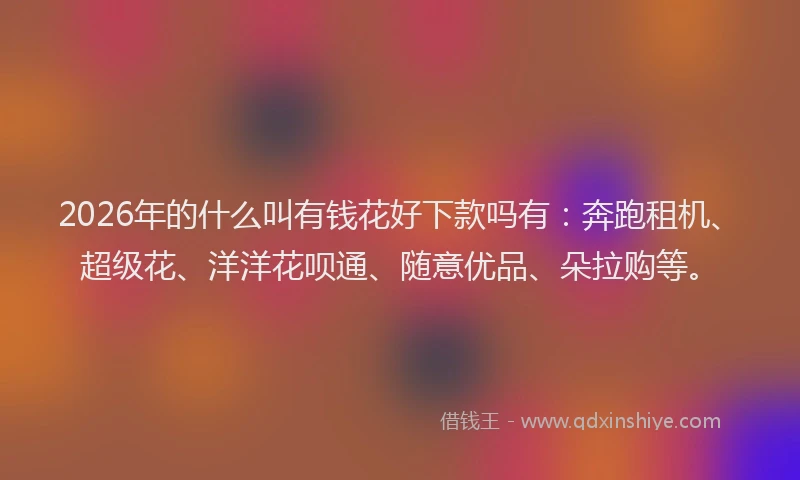 2026年的什么叫有钱花好下款吗有:奔跑租机、超级花、洋洋花呗通、随意优品、朵拉购等。