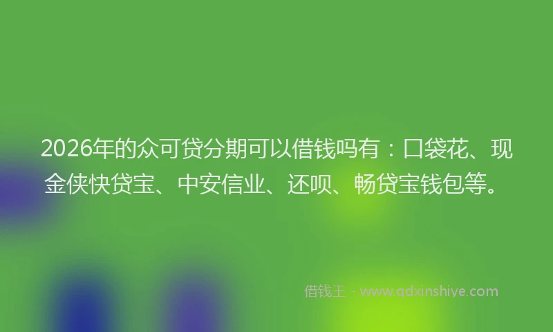 2026年的众可贷分期可以借钱吗有：口袋花、现金侠快贷宝、中安信业、还呗、畅贷宝钱包等。