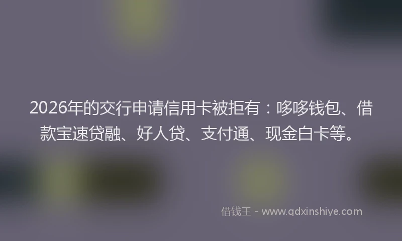 2026年的交行申请信用卡被拒有:哆哆钱包、借款宝速贷融、好人贷、支付通、现金白卡等。