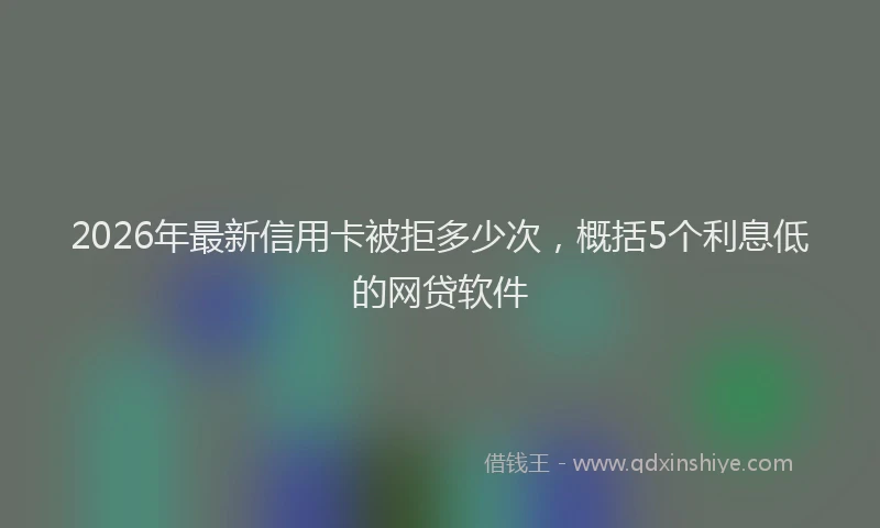 2026年最新信用卡被拒多少次，概括5个利息低的网贷软件