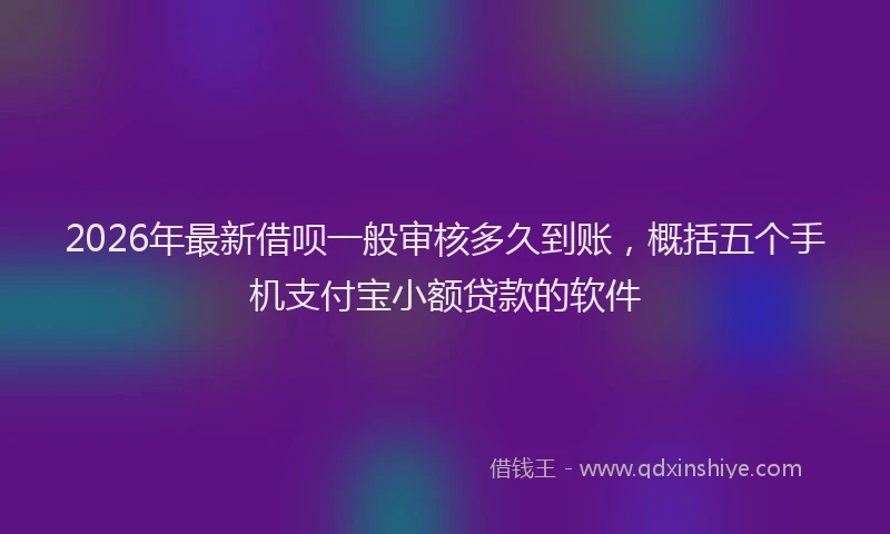 2026年最新借呗一般审核多久到账，概括五个手机支付宝小额贷款的软件
