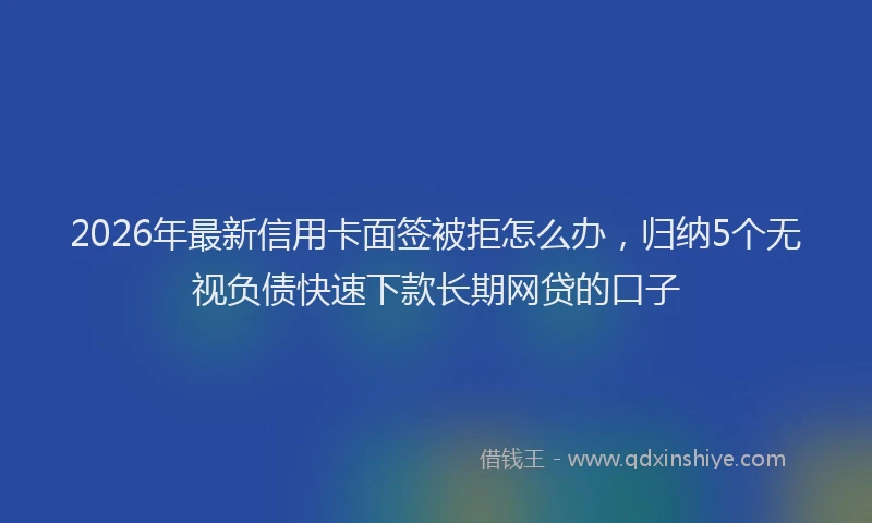 2026年最新信用卡面签被拒怎么办，归纳5个无视负债快速下款长期网贷的口子