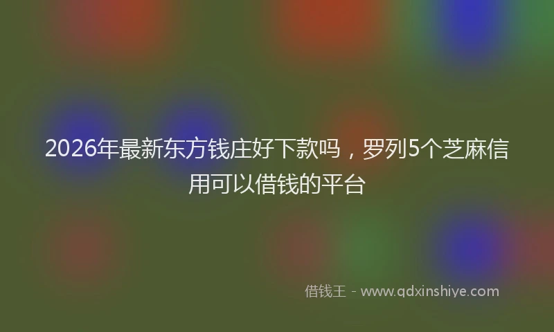 2026年最新东方钱庄好下款吗，罗列5个芝麻信用可以借钱的平台