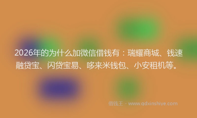 2026年的为什么加微信借钱有：瑞耀商城、钱速融贷宝、闪贷宝易、哆来米钱包、小安租机等。