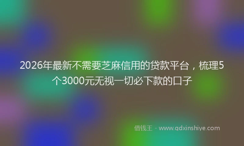 2026年最新不需要芝麻信用的贷款平台，梳理5个3000元无视一切必下款的口子