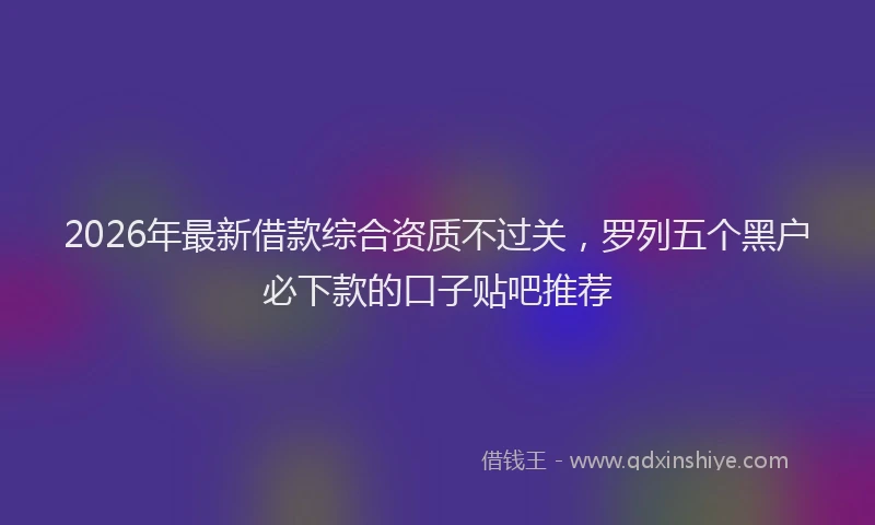 2026年最新借款综合资质不过关，罗列五个黑户必下款的口子贴吧推荐
