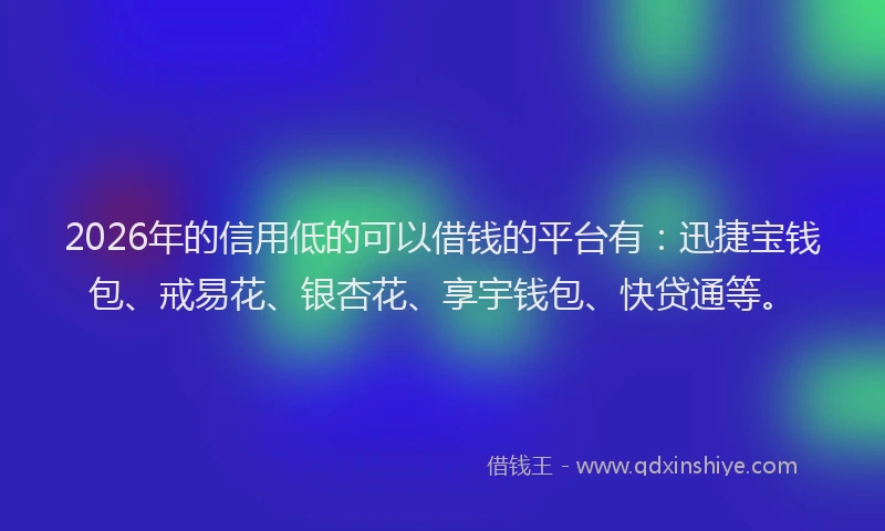 2026年的信用低的可以借钱的平台有:迅捷宝钱包、戒易花、银杏花、享宇钱包、快贷通等。