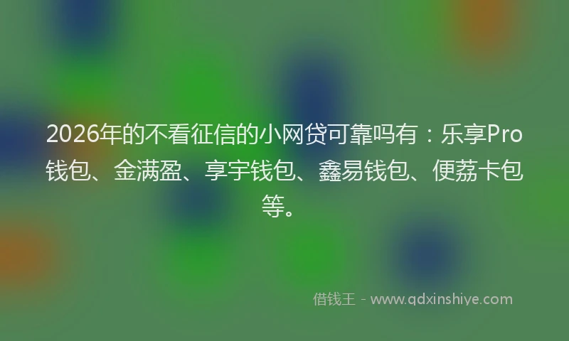 2026年的不看征信的小网贷可靠吗有：乐享Pro钱包、金满盈、享宇钱包、鑫易钱包、便荔卡包等。