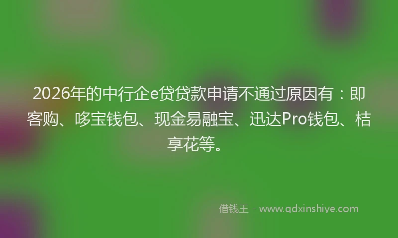 2026年的中行企e贷贷款申请不通过原因有:即客购、哆宝钱包、现金易融宝、迅达Pro钱包、桔享花等。