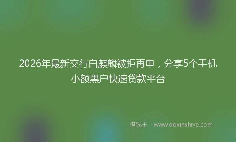 2026年最新交行白麒麟被拒再申，分享5个手机小额黑户快速贷款平台