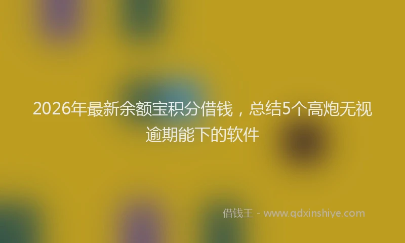 2026年最新余额宝积分借钱，总结5个高炮无视逾期能下的软件