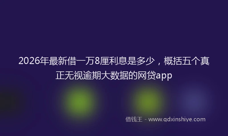 2026年最新借一万8厘利息是多少，概括五个真正无视逾期大数据的网贷app
