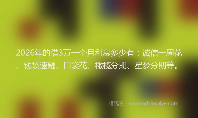 2026年的借3万一个月利息多少有：诚信一周花、钱袋速融、口袋花、橄榄分期、星梦分期等。