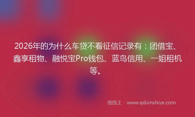 2026年的为什么车贷不看征信记录有：团借宝、鑫享租物、融悦宝Pro钱包、蓝鸟信用、一姐租机等。