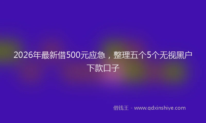2026年最新借500元应急，整理五个5个无视黑户下款口子
