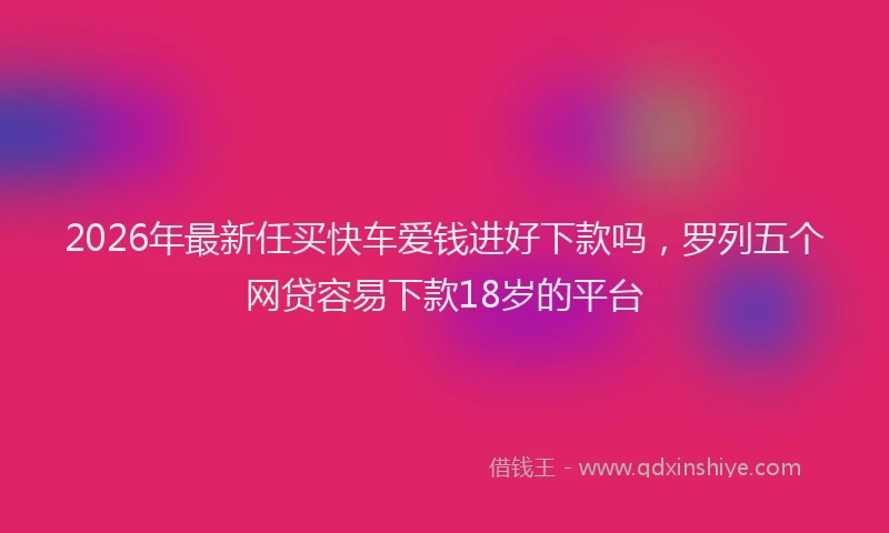2026年最新任买快车爱钱进好下款吗，罗列五个网贷容易下款18岁的平台