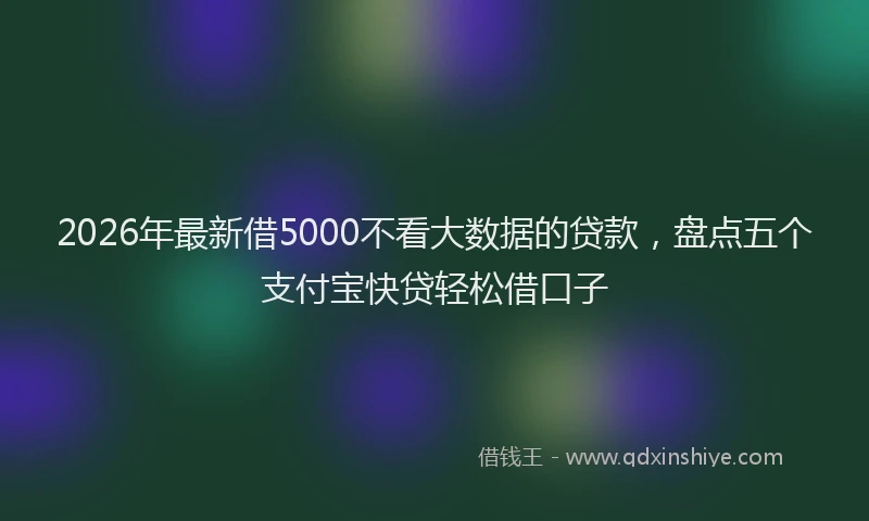 2026年最新借5000不看大数据的贷款,盘点五个支付宝快贷轻松借口子