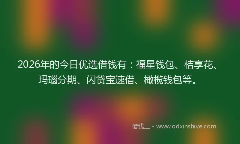 2026年的今日优选借钱有:福星钱包、桔享花、玛瑙分期、闪贷宝速借、橄榄钱包等。