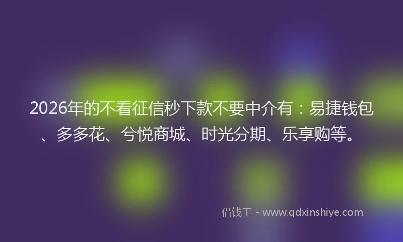 2026年的不看征信秒下款不要中介有：易捷钱包、多多花、兮悦商城、时光分期、乐享购等。