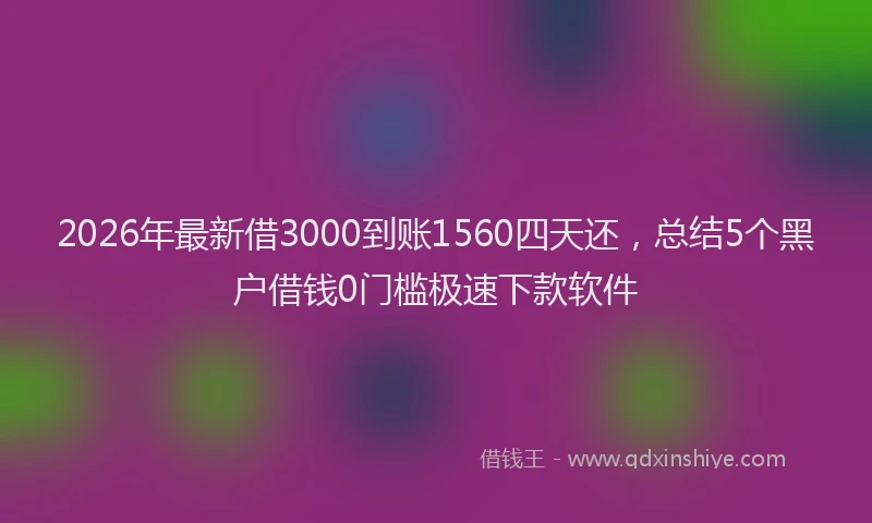 2026年最新借3000到账1560四天还，总结5个黑户借钱0门槛极速下款软件