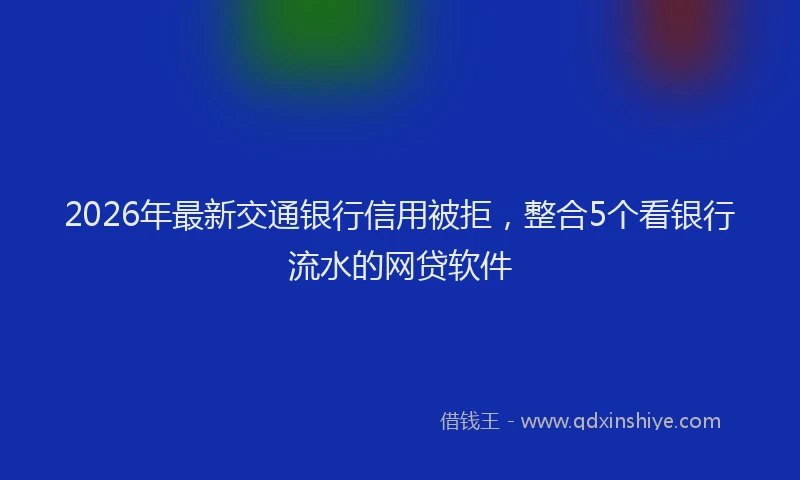 2026年最新交通银行信用被拒，整合5个看银行流水的网贷软件