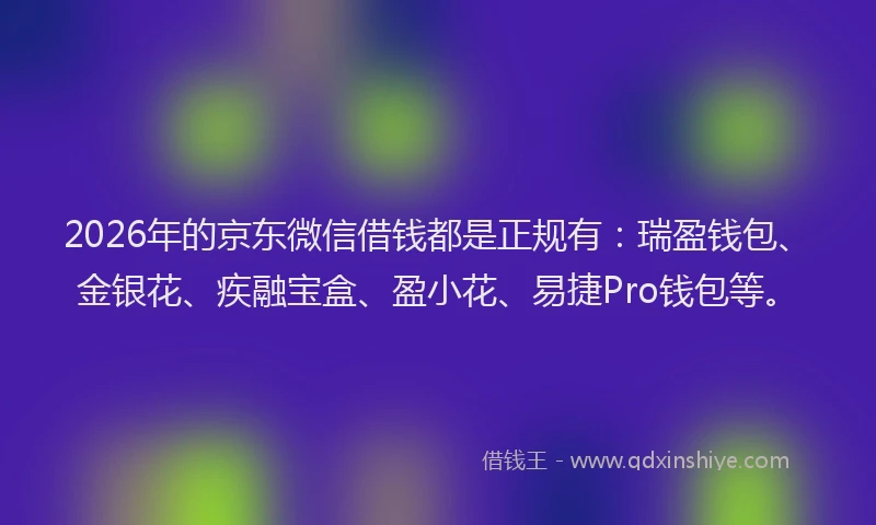 2026年的京东微信借钱都是正规有:瑞盈钱包、金银花、疾融宝盒、盈小花、易捷Pro钱包等。