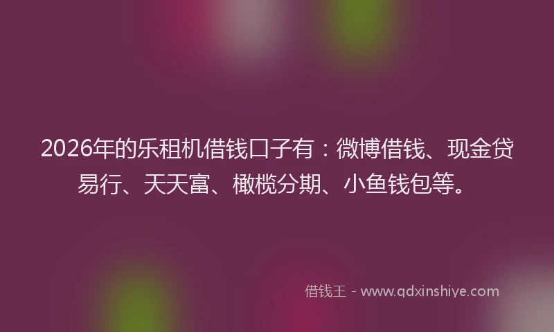 2026年的乐租机借钱口子有：微博借钱、现金贷易行、天天富、橄榄分期、小鱼钱包等。