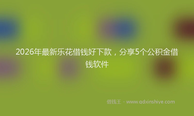 2026年最新乐花借钱好下款,分享5个公积金借钱软件