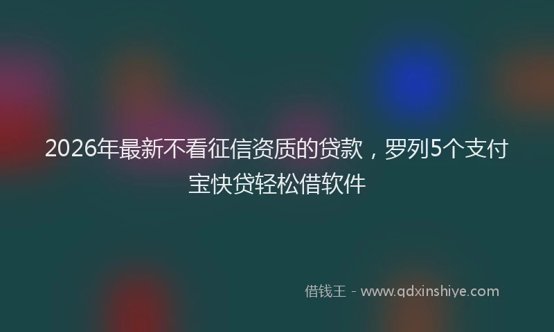 2026年最新不看征信资质的贷款，罗列5个支付宝快贷轻松借软件